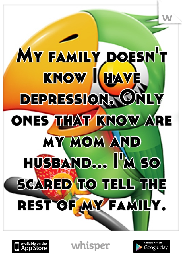 My family doesn't know I have depression. Only ones that know are my mom and husband... I'm so scared to tell the rest of my family.