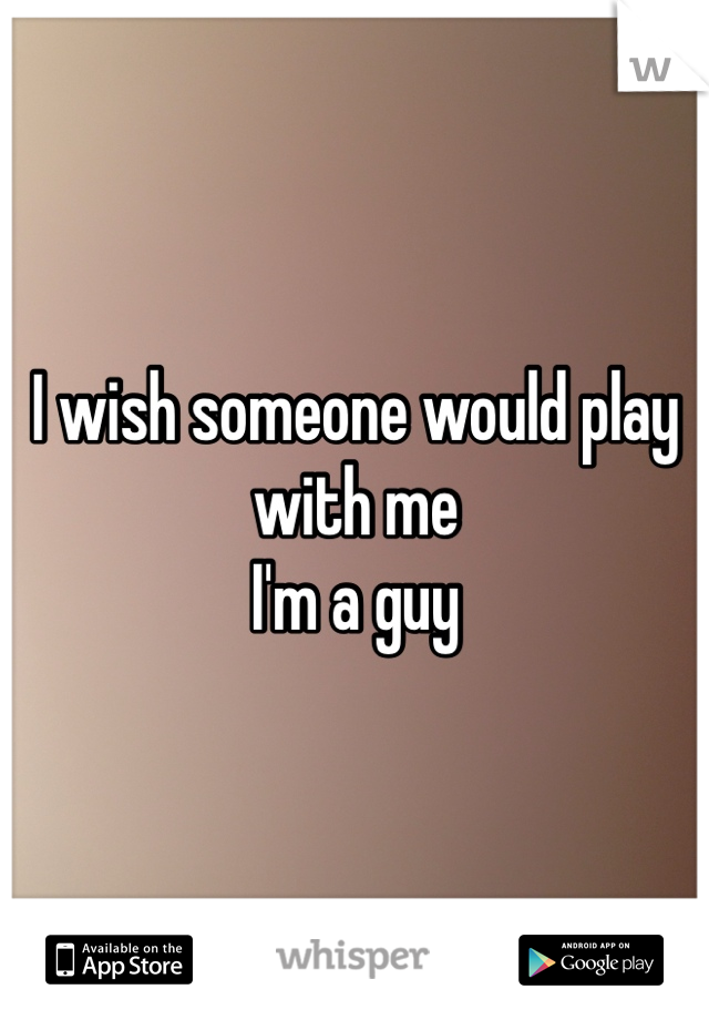 I wish someone would play with me
I'm a guy