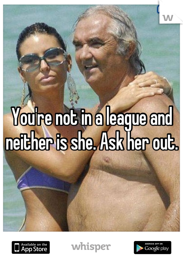 You're not in a league and neither is she. Ask her out.