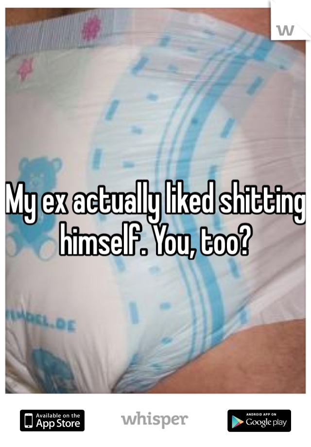 My ex actually liked shitting himself. You, too?