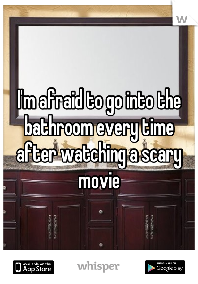I'm afraid to go into the bathroom every time after watching a scary movie