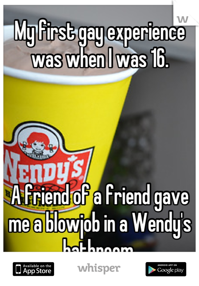 My first gay experience was when I was 16.




A friend of a friend gave me a blowjob in a Wendy's bathroom.