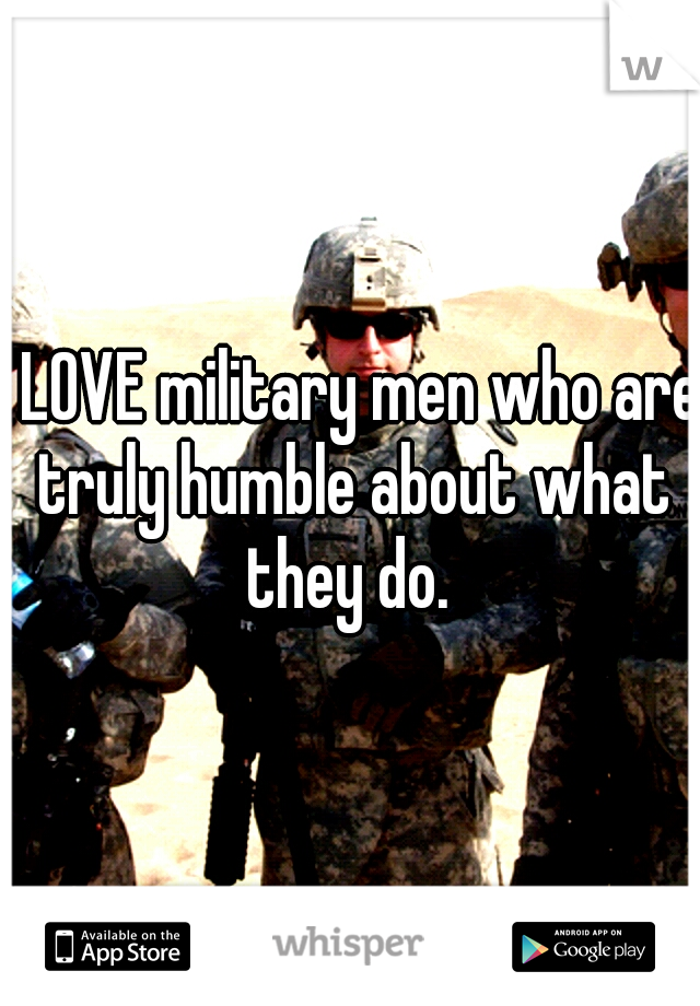 I LOVE military men who are truly humble about what they do. 