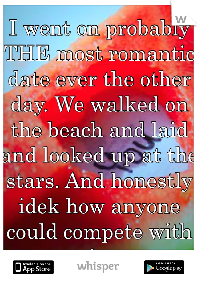 I went on probably THE most romantic date ever the other day. We walked on the beach and laid and looked up at the stars. And honestly idek how anyone could compete with it. 