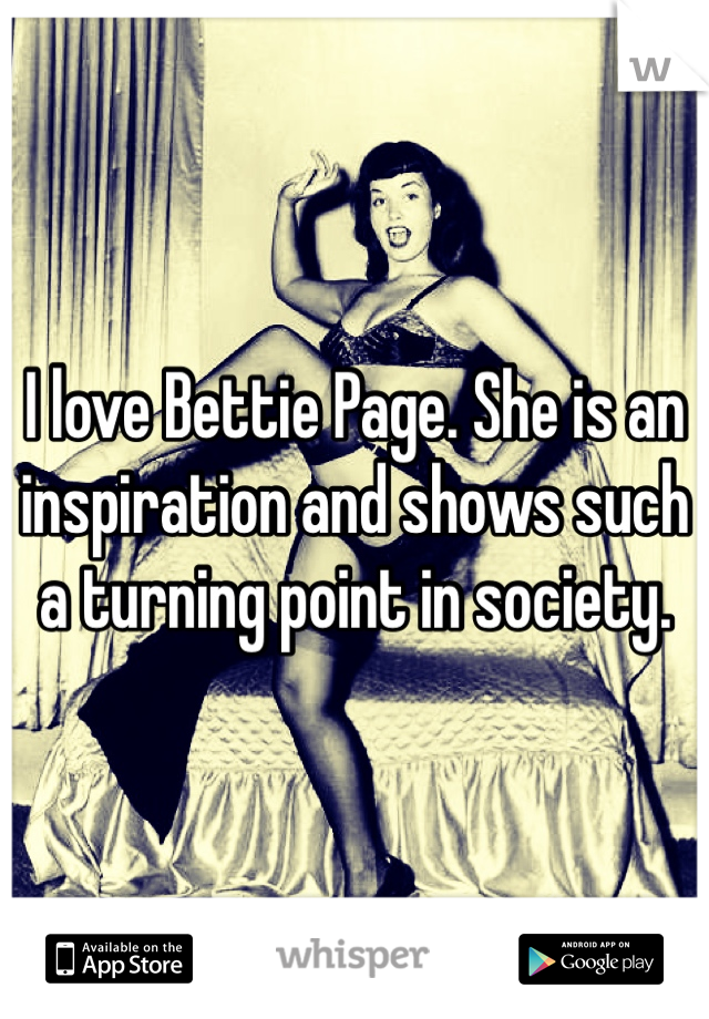 I love Bettie Page. She is an inspiration and shows such a turning point in society. 