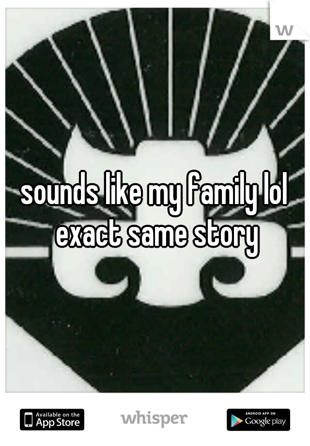 sounds like my family lol exact same story