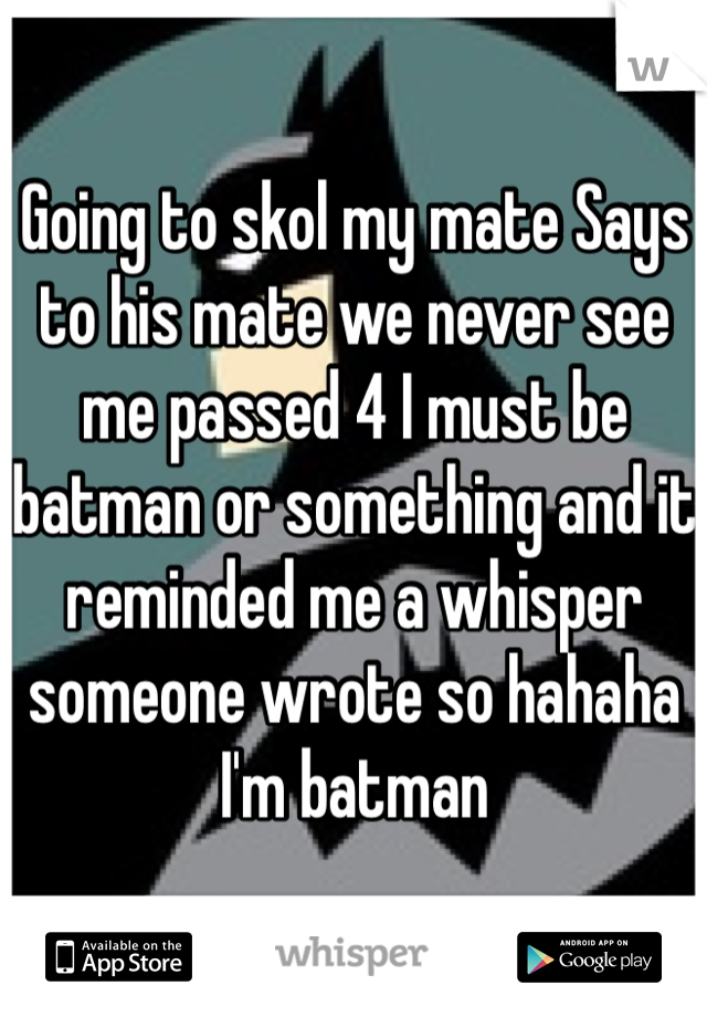 Going to skol my mate Says to his mate we never see me passed 4 I must be batman or something and it reminded me a whisper someone wrote so hahaha I'm batman