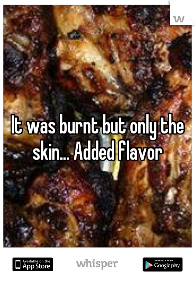 It was burnt but only the skin... Added flavor