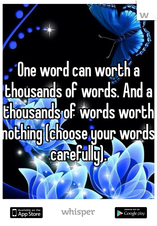 One word can worth a thousands of words. And a thousands of words worth nothing (choose your words carefully).