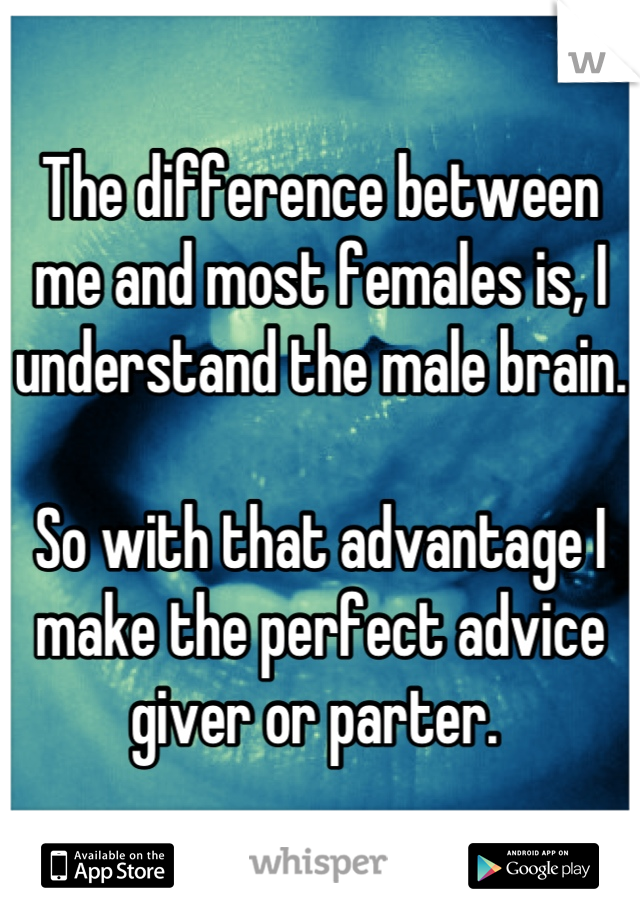 The difference between me and most females is, I understand the male brain. 

So with that advantage I make the perfect advice giver or parter. 