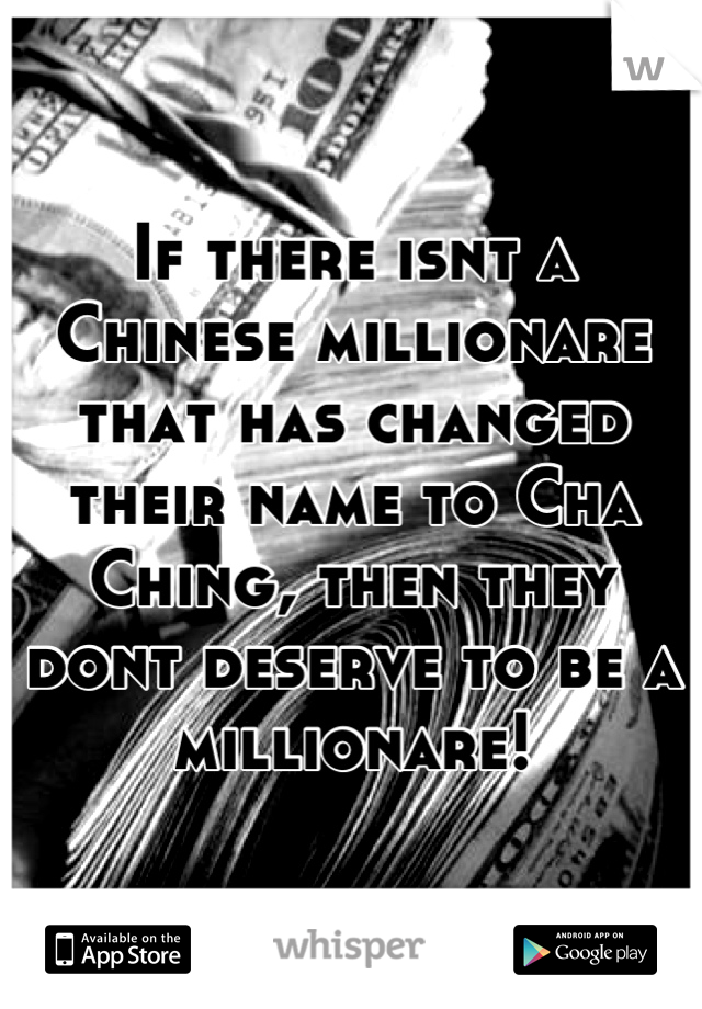 If there isnt a Chinese millionare that has changed their name to Cha Ching, then they dont deserve to be a millionare!