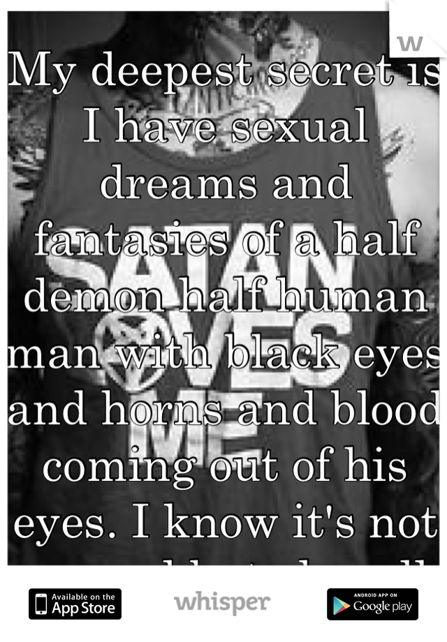 My deepest secret is I have sexual dreams and fantasies of a half demon half human man with black eyes and horns and blood coming out of his eyes. I know it's not normal but oh well