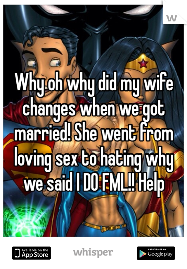 Why oh why did my wife changes when we got married! She went from loving sex to hating why we said I DO FML!! Help