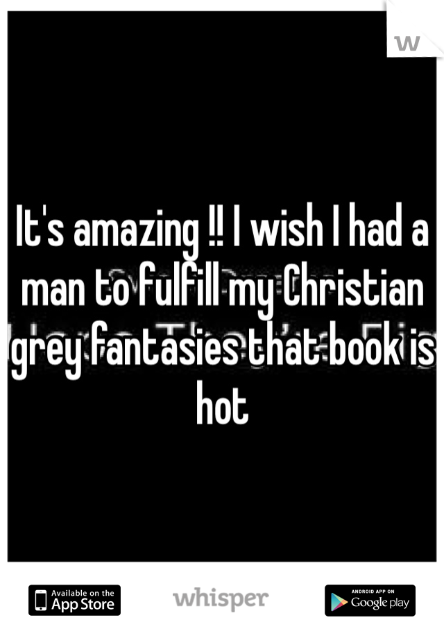 It's amazing !! I wish I had a man to fulfill my Christian grey fantasies that book is hot 