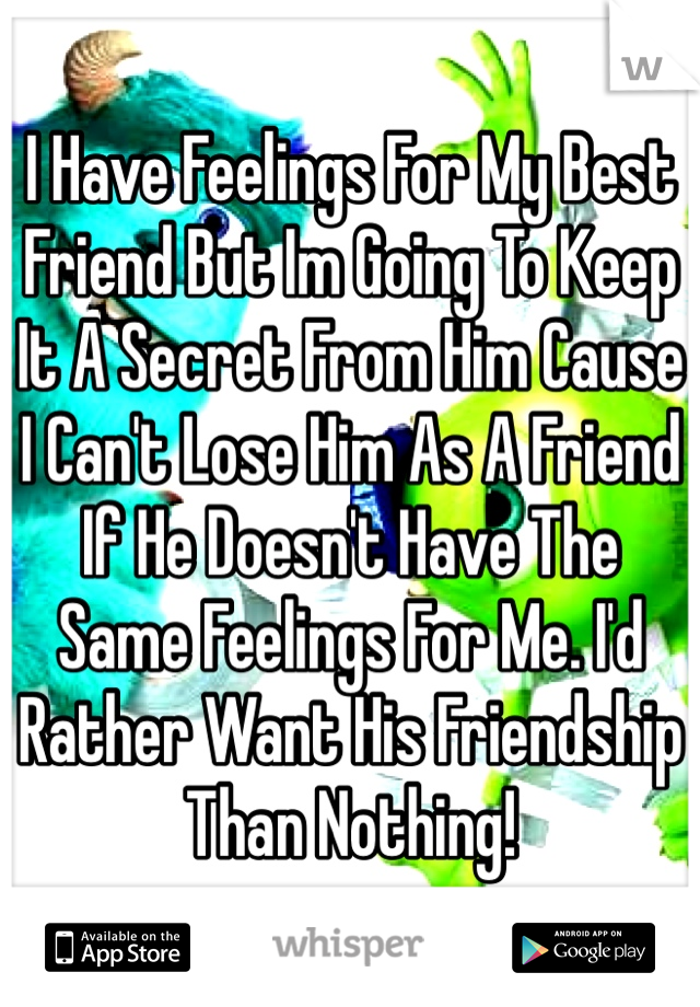 I Have Feelings For My Best Friend But Im Going To Keep It A Secret From Him Cause I Can't Lose Him As A Friend If He Doesn't Have The Same Feelings For Me. I'd Rather Want His Friendship Than Nothing!