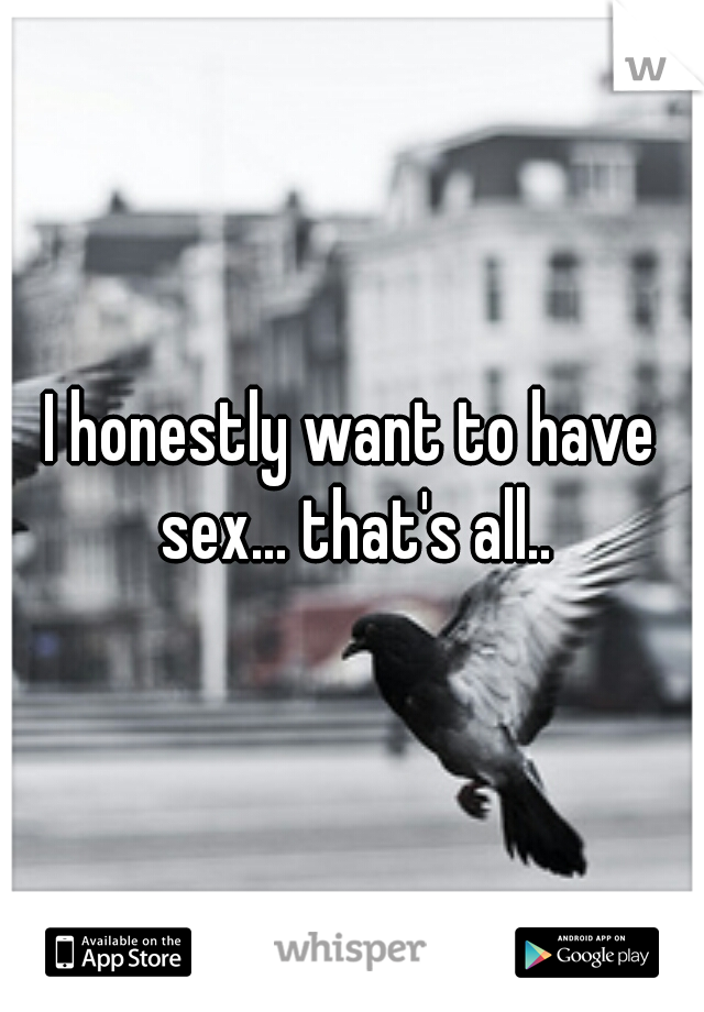 I honestly want to have sex... that's all..