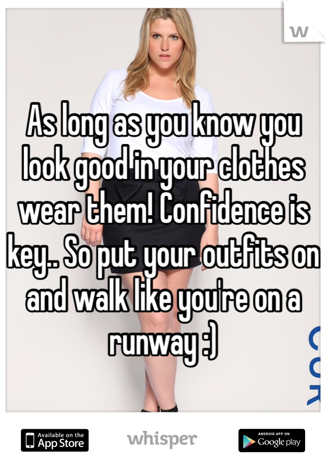As long as you know you look good in your clothes wear them! Confidence is key.. So put your outfits on and walk like you're on a runway :)