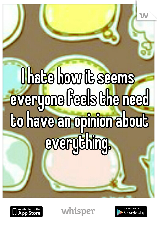 I hate how it seems everyone feels the need to have an opinion about everything. 