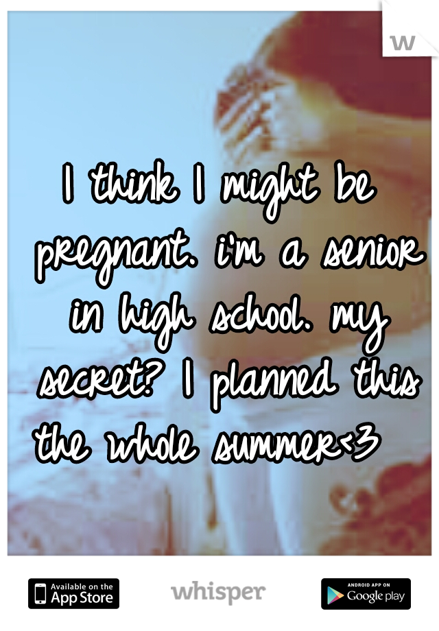 I think I might be pregnant. i'm a senior in high school. my secret? I planned this the whole summer<3  