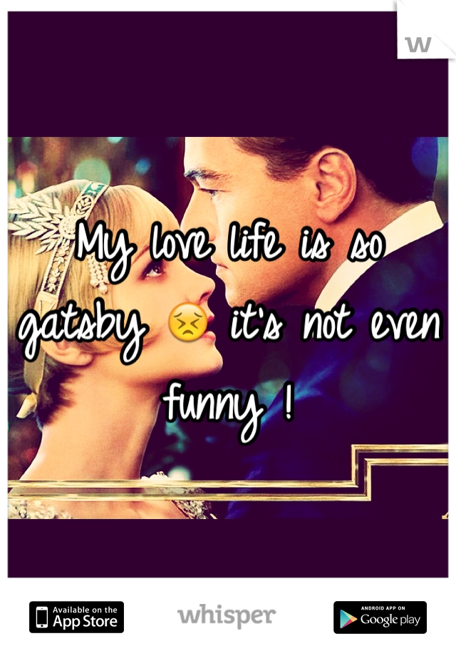 My love life is so gatsby 😣 it's not even funny ! 