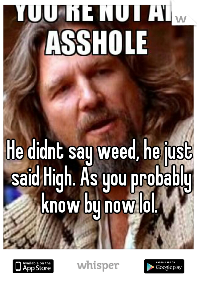 He didnt say weed, he just said High. As you probably know by now lol. 
