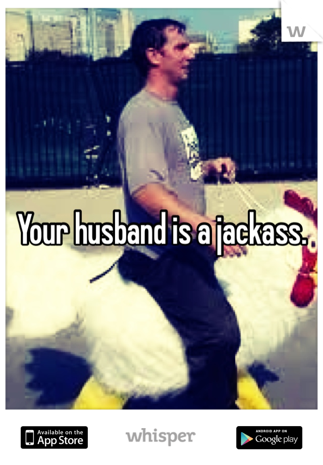 Your husband is a jackass. 