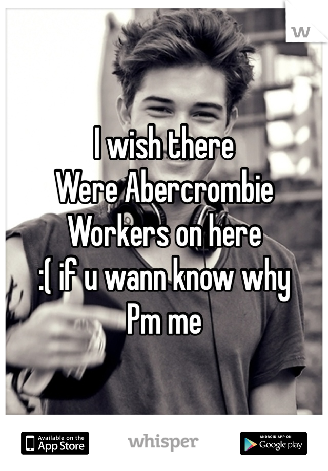 I wish there 
Were Abercrombie 
Workers on here 
:( if u wann know why 
Pm me 