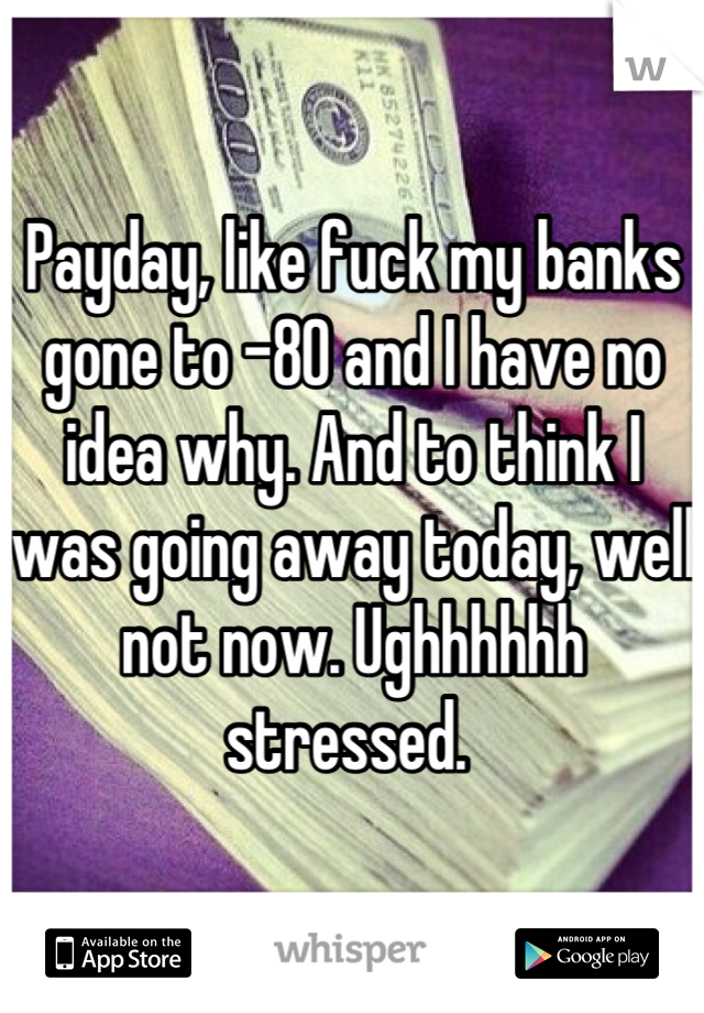 Payday, like fuck my banks gone to -80 and I have no idea why. And to think I was going away today, well not now. Ughhhhhh stressed. 