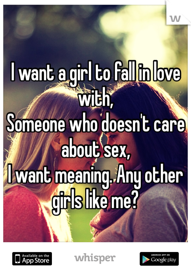 I want a girl to fall in love with,
Someone who doesn't care about sex,
I want meaning. Any other girls like me?