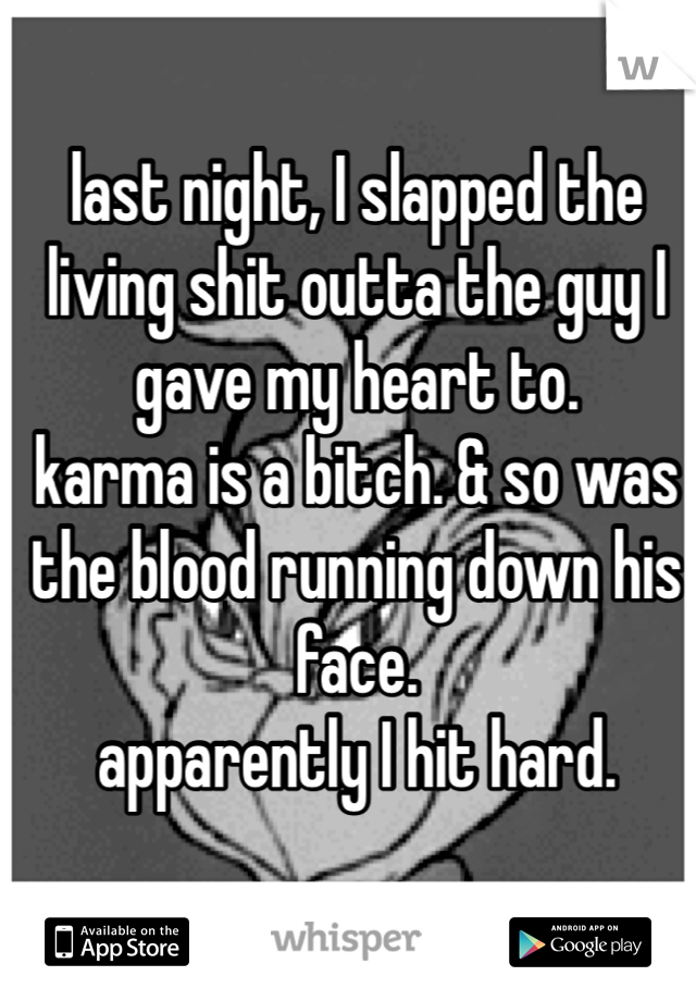 last night, I slapped the living shit outta the guy I gave my heart to. 
karma is a bitch. & so was the blood running down his face. 
apparently I hit hard. 