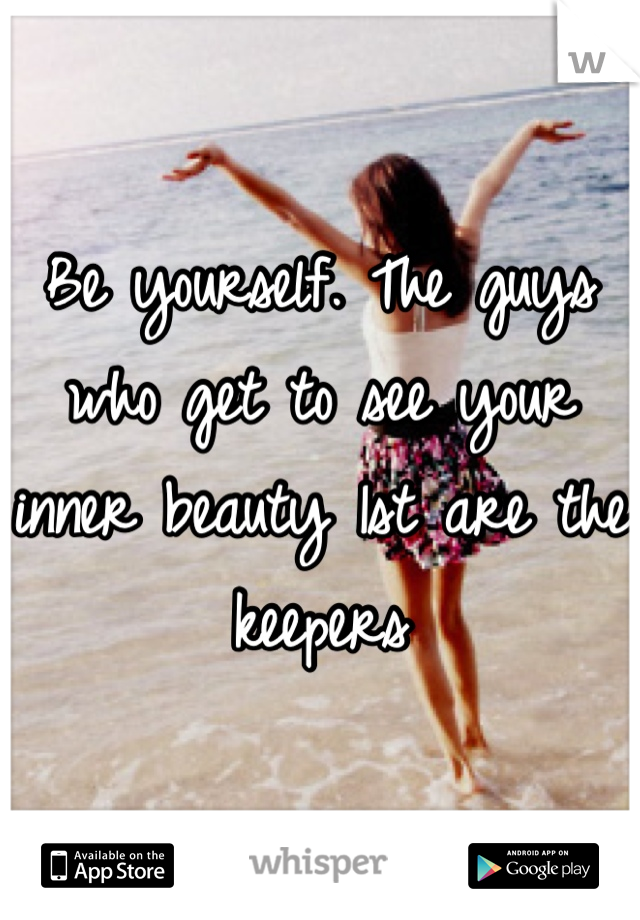 Be yourself. The guys who get to see your inner beauty 1st are the keepers