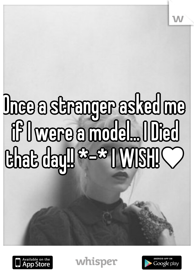 Once a stranger asked me if I were a model... I Died that day!! *-* I WISH!♥