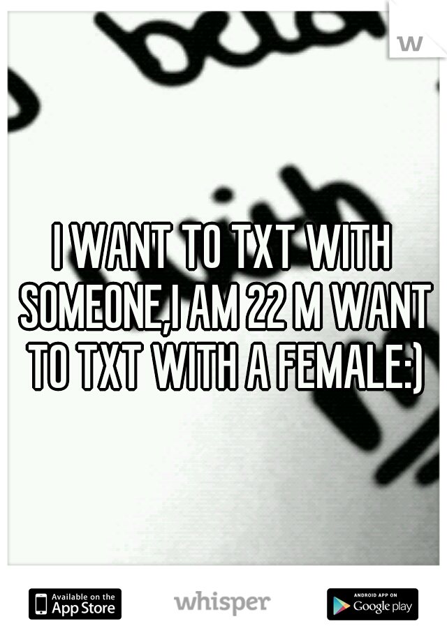 I WANT TO TXT WITH SOMEONE,I AM 22 M WANT TO TXT WITH A FEMALE:)