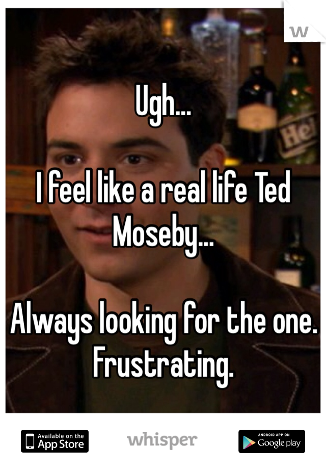 Ugh...

I feel like a real life Ted Moseby... 

Always looking for the one. Frustrating. 