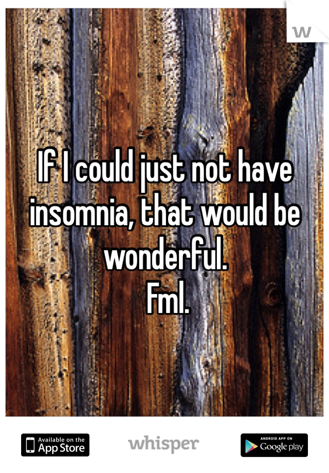 If I could just not have insomnia, that would be wonderful.
 Fml. 