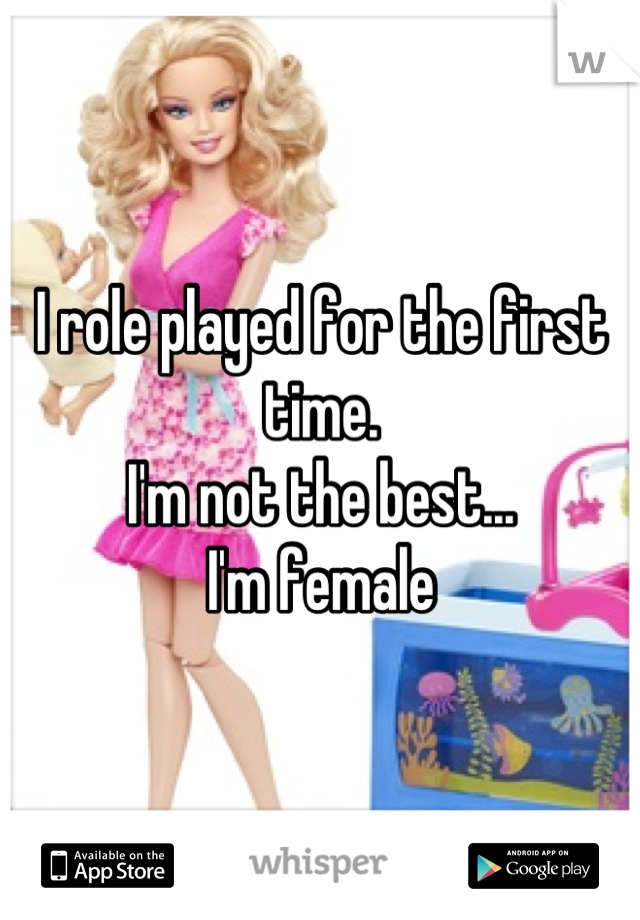 I role played for the first time. 
I'm not the best...
I'm female