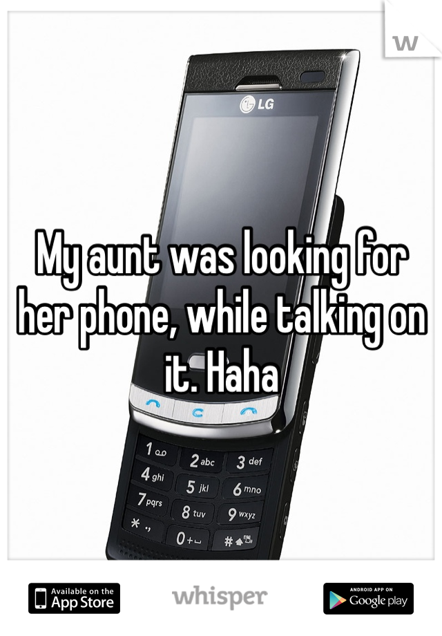 My aunt was looking for her phone, while talking on it. Haha