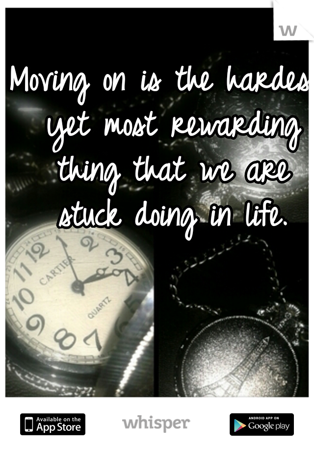 Moving on is the hardest yet most rewarding thing that we are stuck doing in life.