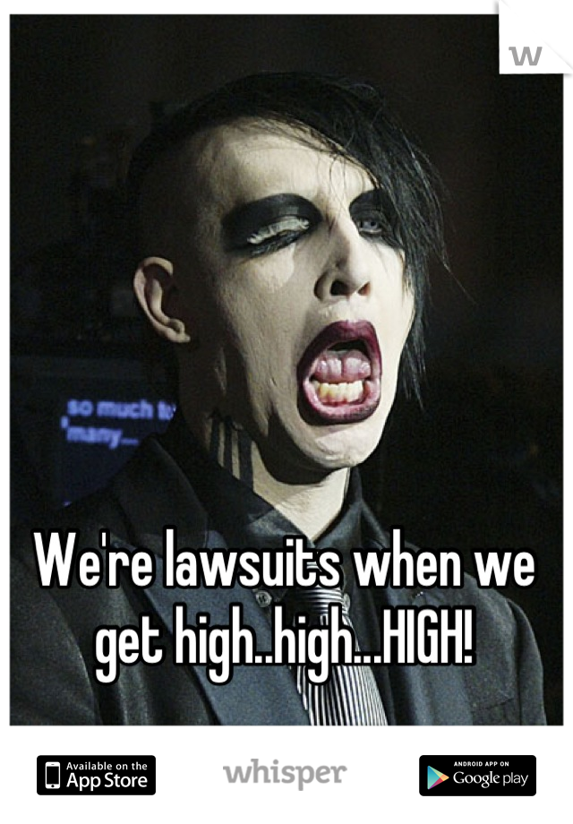 We're lawsuits when we get high..high...HIGH!