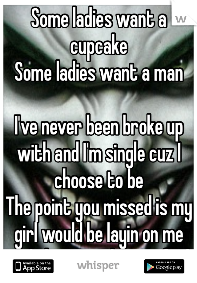 Some ladies want a cupcake
Some ladies want a man

I've never been broke up with and I'm single cuz I choose to be
The point you missed is my girl would be layin on me and that sounds satisfied