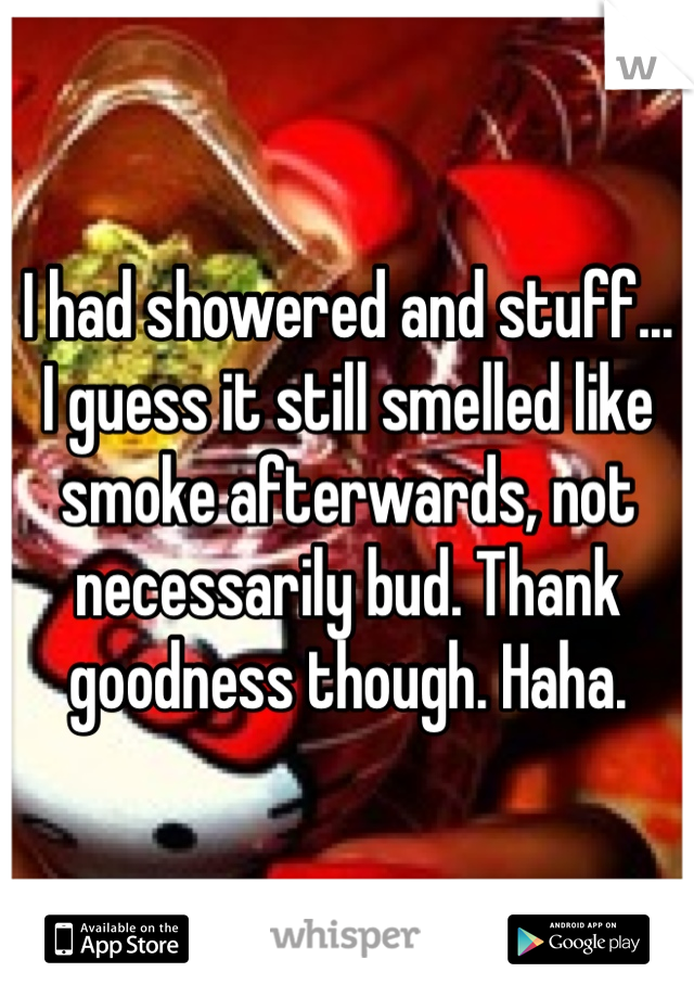 I had showered and stuff... I guess it still smelled like smoke afterwards, not necessarily bud. Thank goodness though. Haha. 