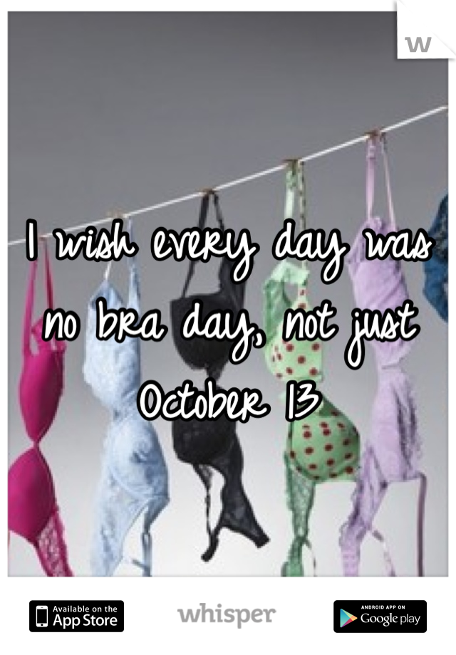 I wish every day was no bra day, not just October 13