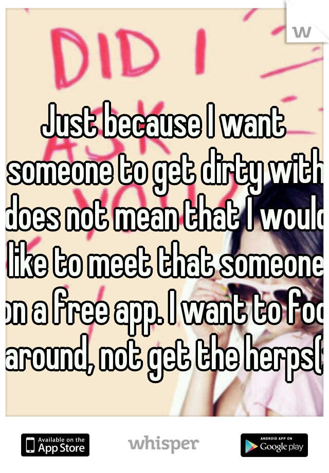 Just because I want someone to get dirty with does not mean that I would like to meet that someone on a free app. I want to fool around, not get the herps(: