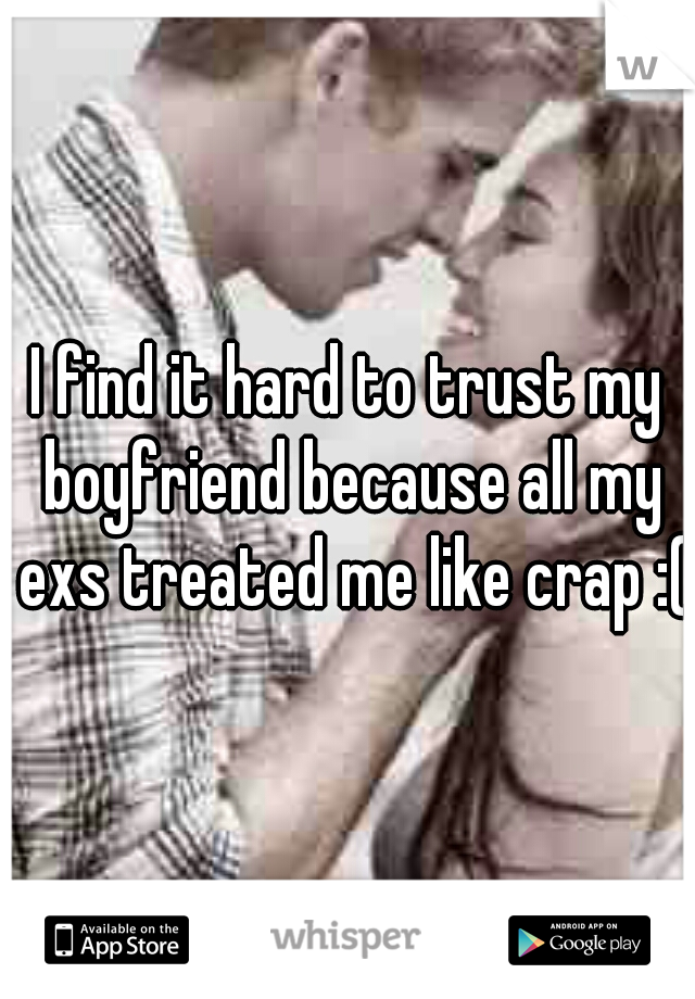 I find it hard to trust my boyfriend because all my exs treated me like crap :(