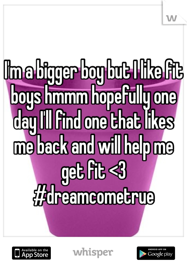 I'm a bigger boy but I like fit boys hmmm hopefully one day I'll find one that likes me back and will help me get fit <3 #dreamcometrue