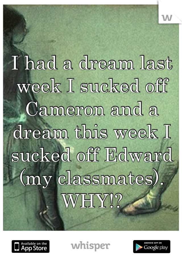 I had a dream last week I sucked off Cameron and a dream this week I sucked off Edward (my classmates). WHY!?