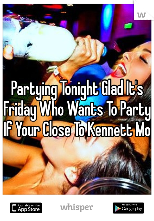Partying Tonight Glad It's Friday Who Wants To Party If Your Close To Kennett Mo