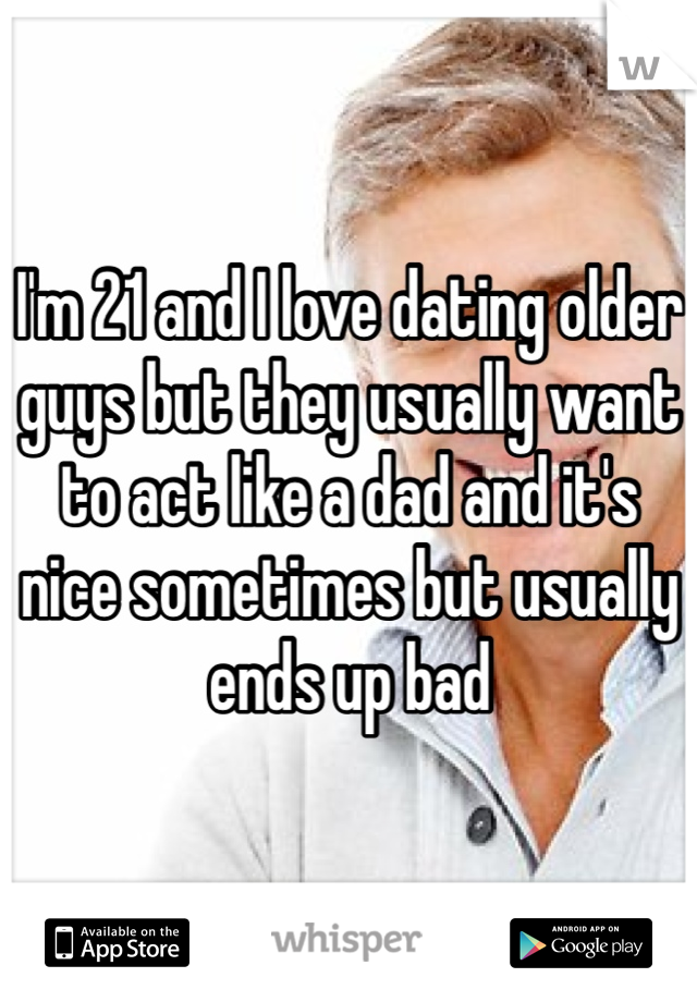 I'm 21 and I love dating older guys but they usually want to act like a dad and it's nice sometimes but usually ends up bad 