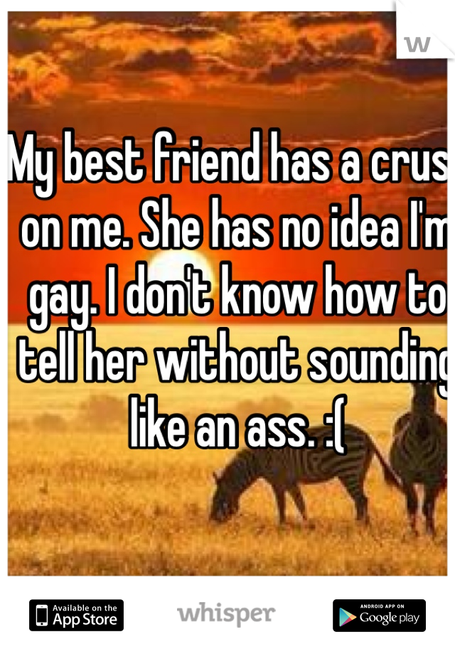 My best friend has a crush on me. She has no idea I'm gay. I don't know how to tell her without sounding like an ass. :(