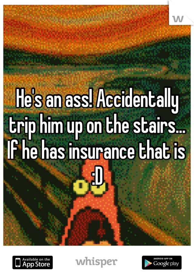 He's an ass! Accidentally trip him up on the stairs... If he has insurance that is :D